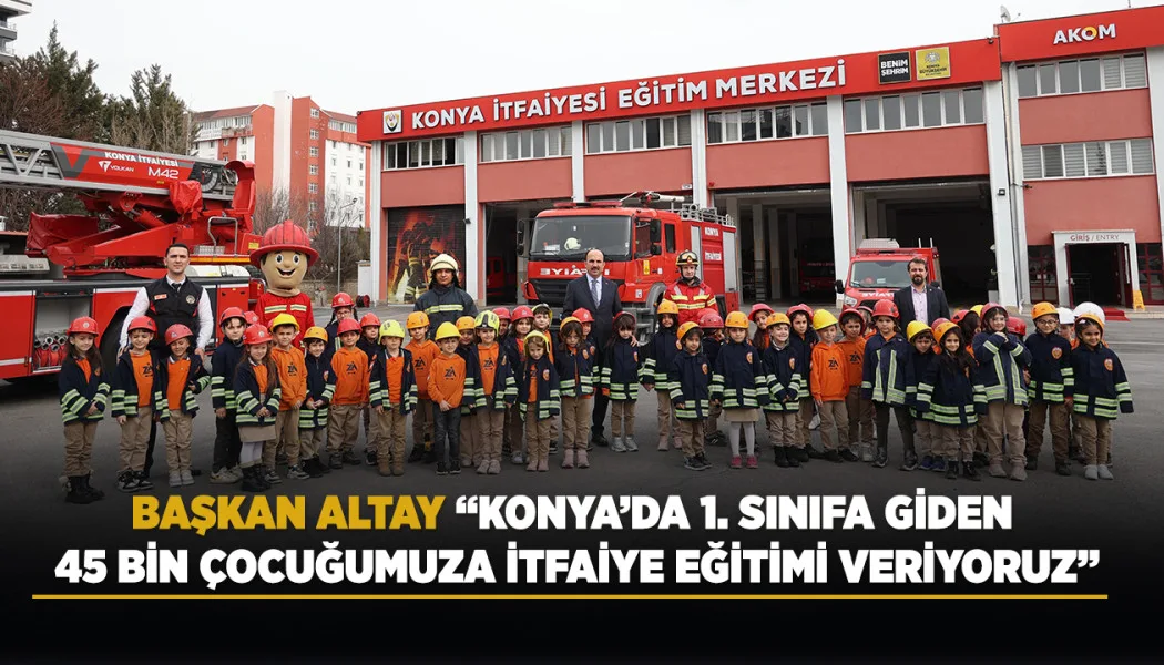 Başkan Altay: “Konya’da 1. Sınıfa Giden 45 Bin Çocuğumuza İtfaiye Eğitimi Veriyoruz”
