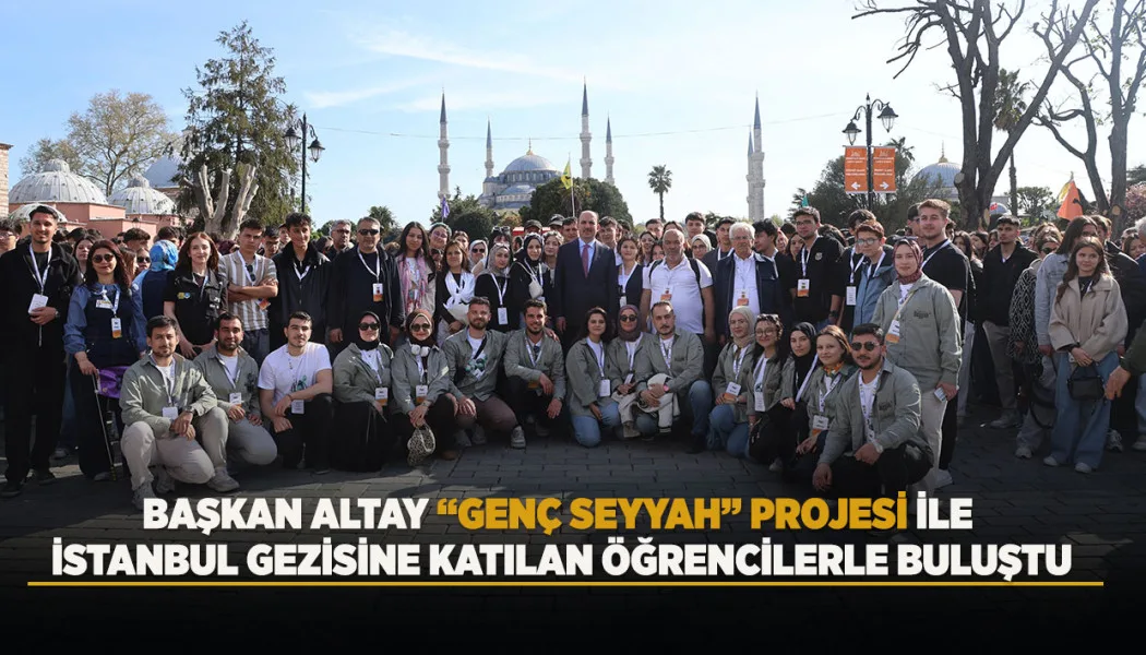 Başkan Altay “Genç Seyyah” Projesi İle İstanbul Gezisine Katılan Öğrencilerle Buluştu